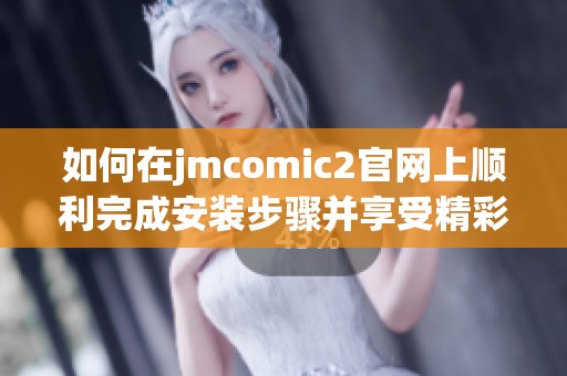 如何在jmcomic2官网上顺利完成安装步骤并享受精彩内容