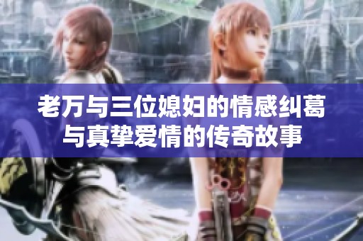 老万与三位媳妇的情感纠葛与真挚爱情的传奇故事