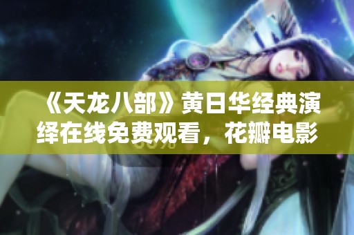 《天龙八部》黄日华经典演绎在线免费观看，花瓣电影网为您呈现