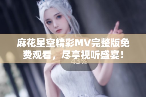 麻花星空精彩MV完整版免费观看，尽享视听盛宴！