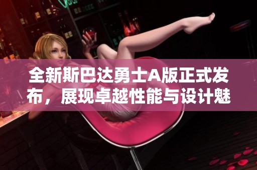 全新斯巴达勇士A版正式发布，展现卓越性能与设计魅力