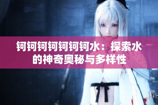 钶钶钶钶钶钶钶水：探索水的神奇奥秘与多样性