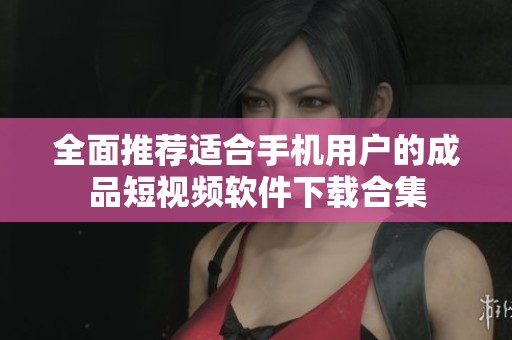 全面推荐适合手机用户的成品短视频软件下载合集