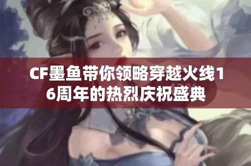 CF墨鱼带你领略穿越火线16周年的热烈庆祝盛典