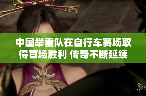 中国举重队在自行车赛场取得首场胜利 传奇不断延续