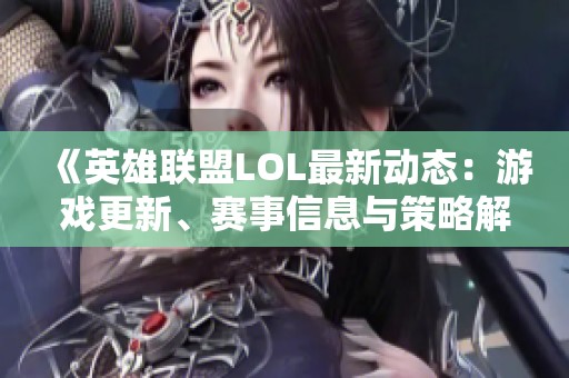《英雄联盟LOL最新动态：游戏更新、赛事信息与策略解析》