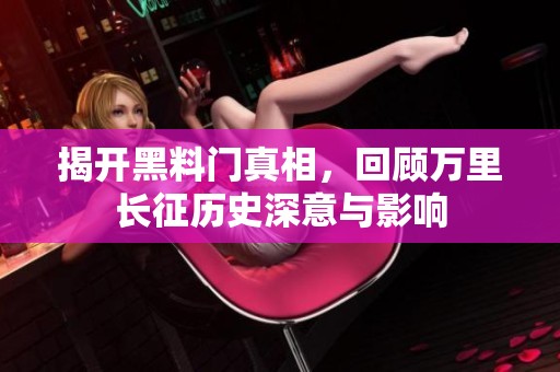 揭开黑料门真相，回顾万里长征历史深意与影响