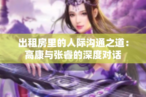 出租房里的人际沟通之道：高康与张睿的深度对话