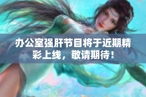 办公室强肝节目将于近期精彩上线，敬请期待！