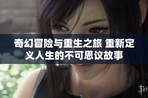 奇幻冒险与重生之旅 重新定义人生的不可思议故事