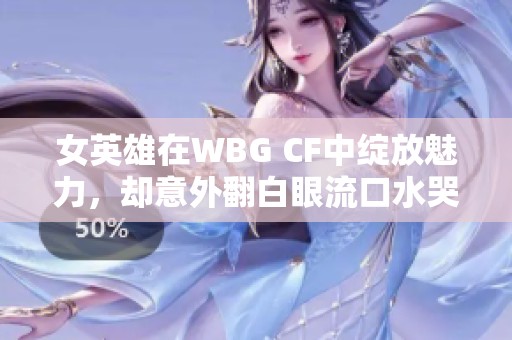 女英雄在WBG CF中绽放魅力，却意外翻白眼流口水哭泣