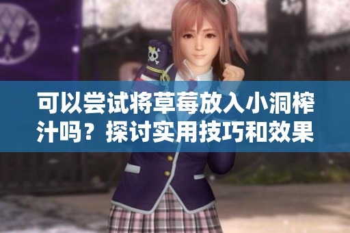 可以尝试将草莓放入小洞榨汁吗？探讨实用技巧和效果