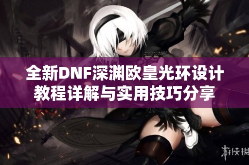 全新DNF深渊欧皇光环设计教程详解与实用技巧分享