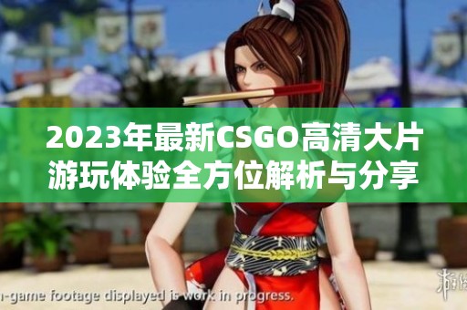 2023年最新CSGO高清大片游玩体验全方位解析与分享