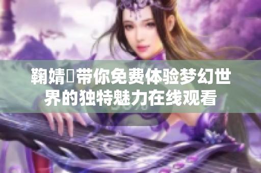 鞠婧祎带你免费体验梦幻世界的独特魅力在线观看
