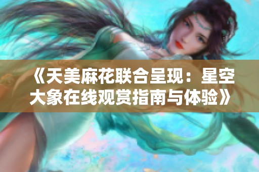《天美麻花联合呈现：星空大象在线观赏指南与体验》