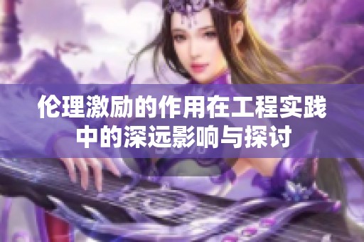 伦理激励的作用在工程实践中的深远影响与探讨