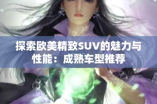探索欧美精致SUV的魅力与性能：成熟车型推荐