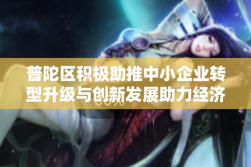 普陀区积极助推中小企业转型升级与创新发展助力经济提升