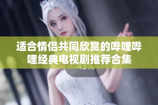 适合情侣共同欣赏的哔哩哔哩经典电视剧推荐合集