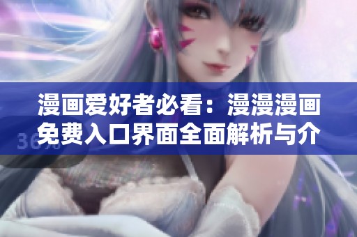 漫画爱好者必看：漫漫漫画免费入口界面全面解析与介绍