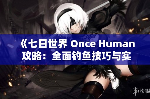 《七日世界 Once Human 攻略：全面钓鱼技巧与实用指南》