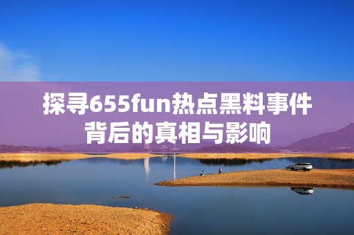 探寻655fun热点黑料事件背后的真相与影响