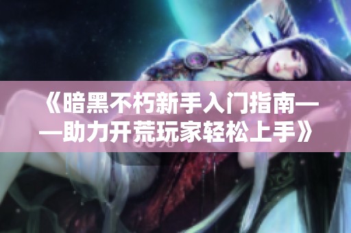 《暗黑不朽新手入门指南——助力开荒玩家轻松上手》