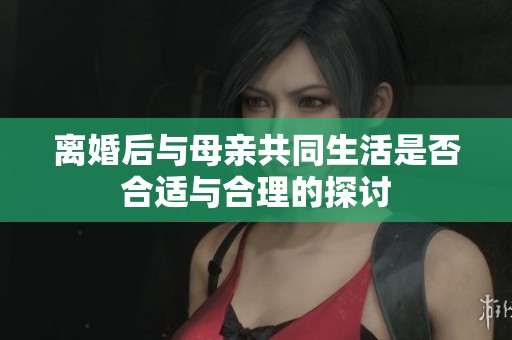 离婚后与母亲共同生活是否合适与合理的探讨