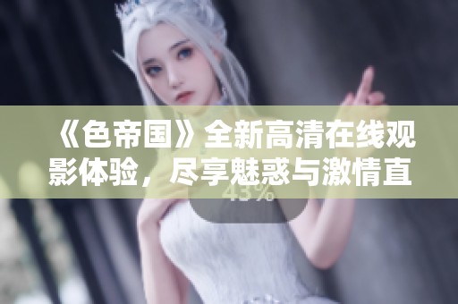 《色帝国》全新高清在线观影体验，尽享魅惑与激情直击视觉盛宴