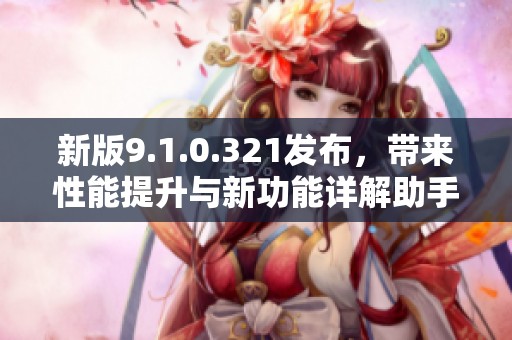 新版9.1.0.321发布，带来性能提升与新功能详解助手