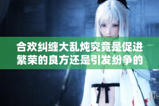 合欢纠缠大乱炖究竟是促进繁荣的良方还是引发纷争的隐患