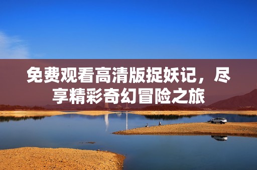免费观看高清版捉妖记，尽享精彩奇幻冒险之旅