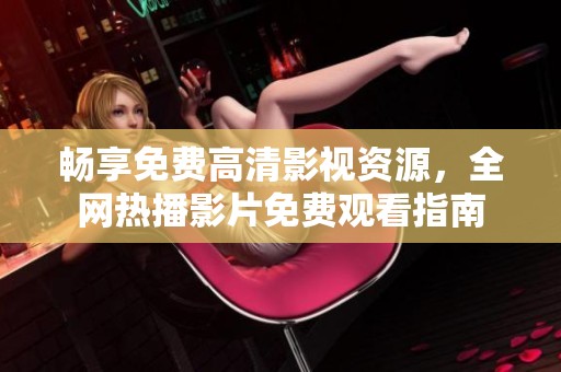畅享免费高清影视资源，全网热播影片免费观看指南