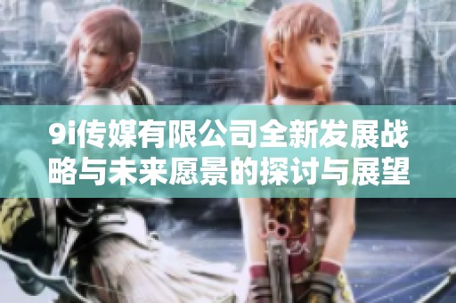 9i传媒有限公司全新发展战略与未来愿景的探讨与展望