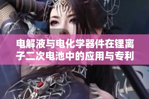 电解液与电化学器件在锂离子二次电池中的应用与专利研究