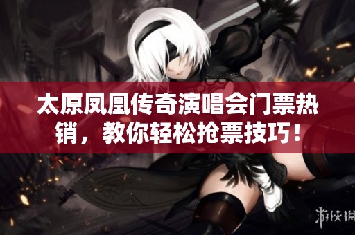 太原凤凰传奇演唱会门票热销，教你轻松抢票技巧！