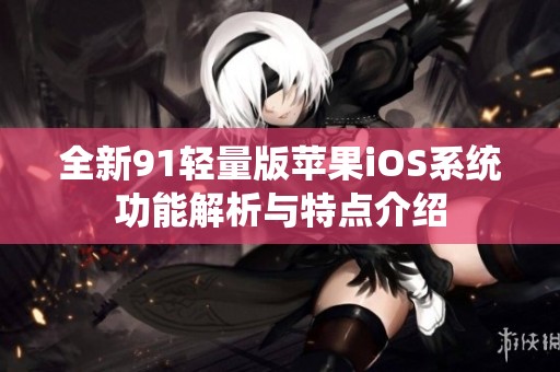 全新91轻量版苹果iOS系统功能解析与特点介绍