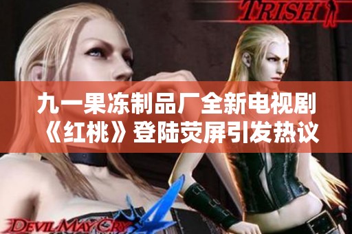 九一果冻制品厂全新电视剧《红桃》登陆荧屏引发热议