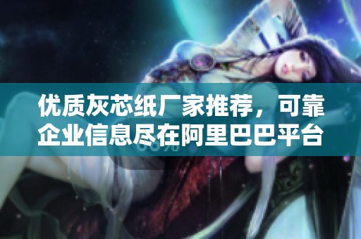 优质灰芯纸厂家推荐，可靠企业信息尽在阿里巴巴平台