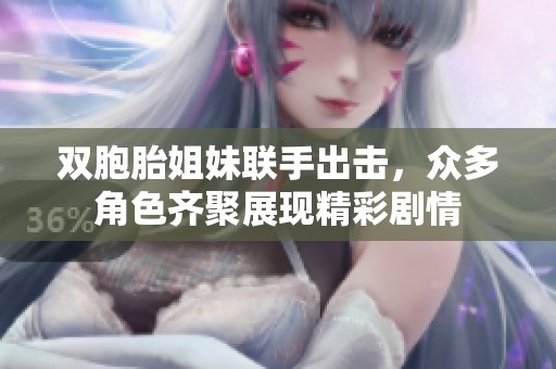 双胞胎姐妹联手出击，众多角色齐聚展现精彩剧情