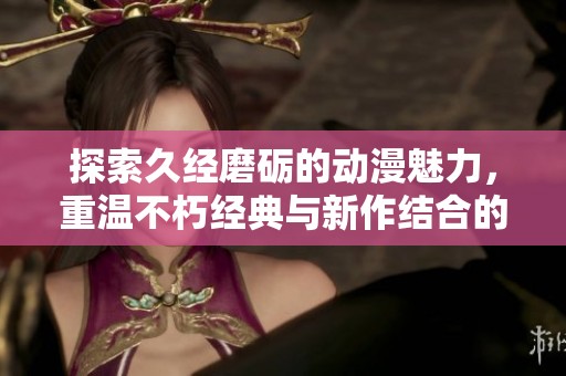 探索久经磨砺的动漫魅力，重温不朽经典与新作结合的奇妙旅程