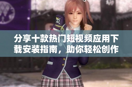 分享十款热门短视频应用下载安装指南，助你轻松创作优质内容