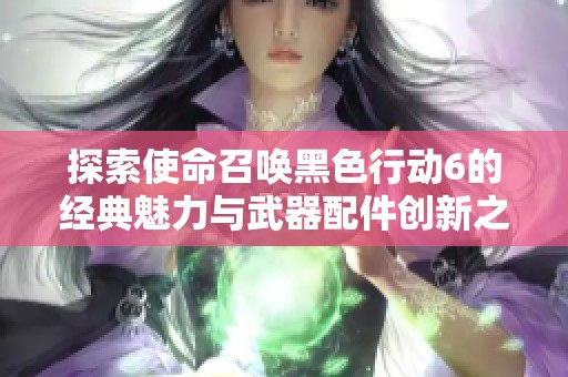 探索使命召唤黑色行动6的经典魅力与武器配件创新之路