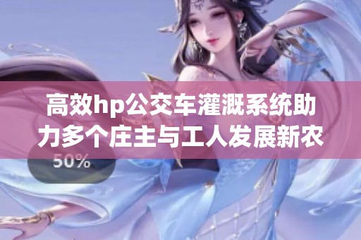 高效hp公交车灌溉系统助力多个庄主与工人发展新农业模式