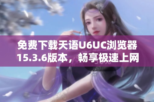 免费下载天语U6UC浏览器15.3.6版本，畅享极速上网体验