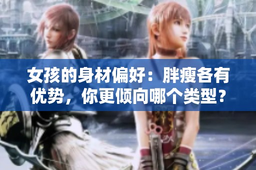女孩的身材偏好：胖瘦各有优势，你更倾向哪个类型？