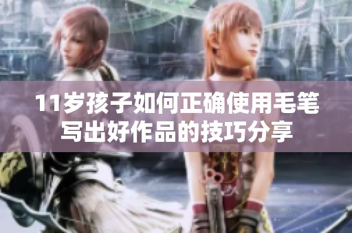 11岁孩子如何正确使用毛笔写出好作品的技巧分享