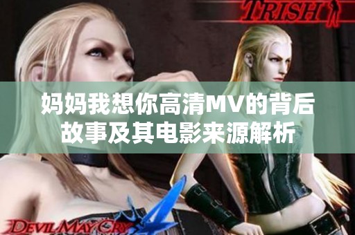 妈妈我想你高清MV的背后故事及其电影来源解析