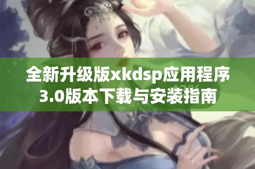 全新升级版xkdsp应用程序3.0版本下载与安装指南